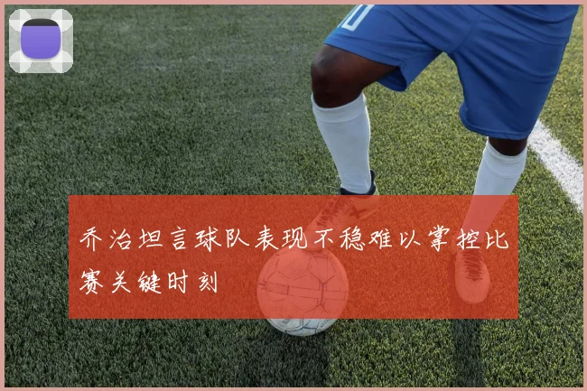 乔治坦言球队表现不稳难以掌控比赛关键时刻