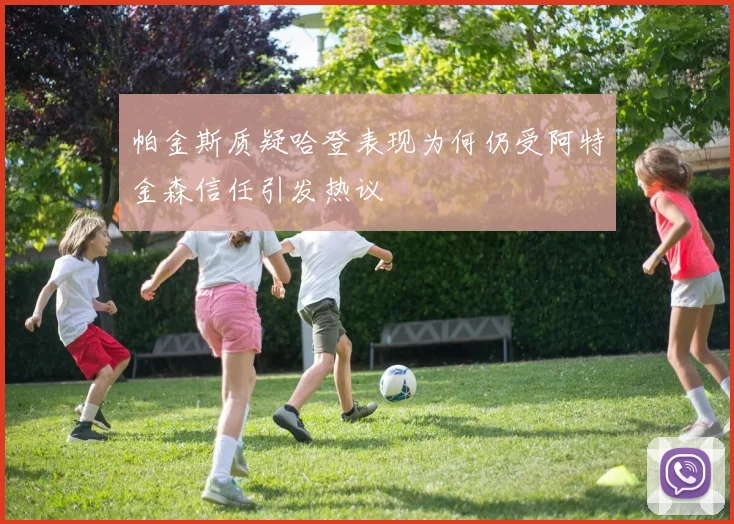 帕金斯质疑哈登表现为何仍受阿特金森信任引发热议