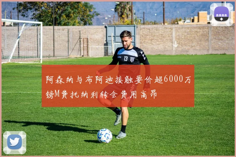 阿森纳与布阿迪接触要价超6000万镑M费托纳利转会费用高昂