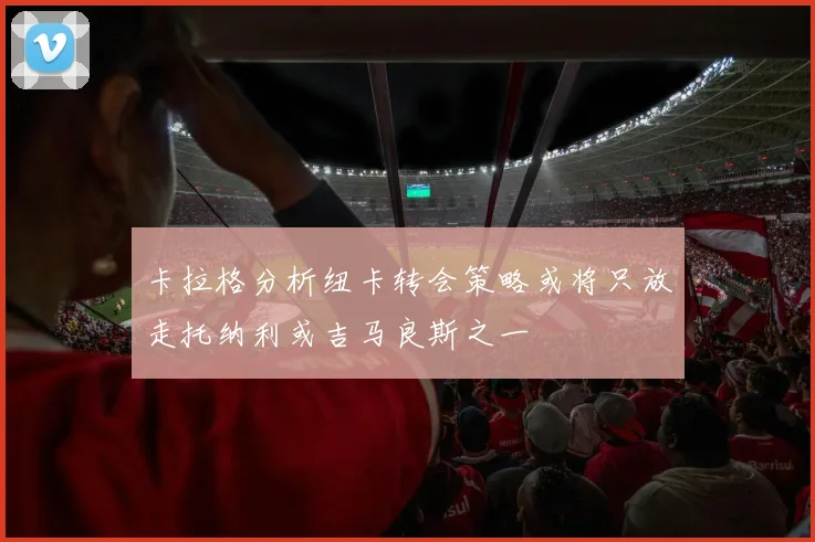 卡拉格分析纽卡转会策略或将只放走托纳利或吉马良斯之一