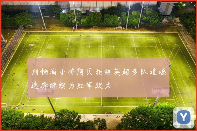 利物浦小将阿贝拒绝英超多队追逐选择继续为红军效力