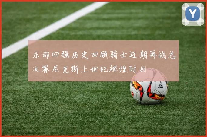 东部四强历史回顾骑士近期再战总决赛尼克斯上世纪辉煌时刻