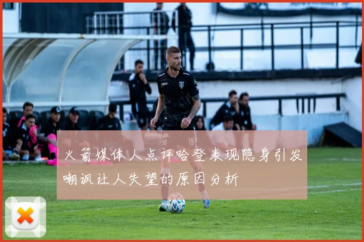 火箭媒体人点评哈登表现隐身引发嘲讽让人失望的原因分析