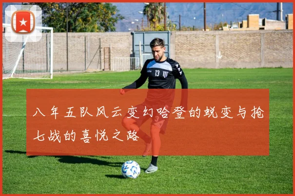 八年五队风云变幻哈登的蜕变与抢七战的喜悦之路