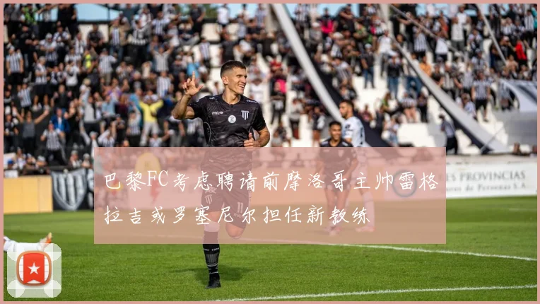 巴黎FC考虑聘请前摩洛哥主帅雷格拉吉或罗塞尼尔担任新教练