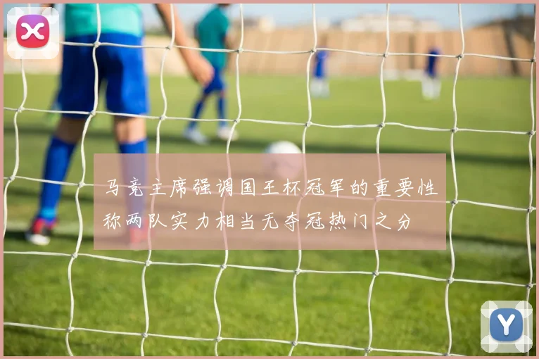 马竞主席强调国王杯冠军的重要性称两队实力相当无夺冠热门之分