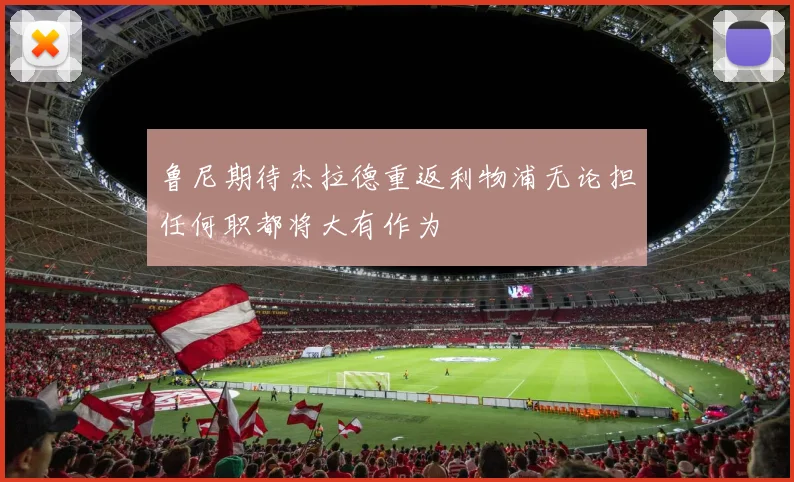 鲁尼期待杰拉德重返利物浦无论担任何职都将大有作为