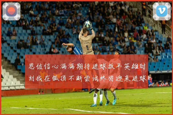 恩佐信心满满期待进球扳平英雄时刻我在弧顶不断尝试终将迎来进球时机