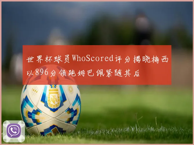 世界杯球员WhoScored评分揭晓梅西以896分领跑姆巴佩紧随其后