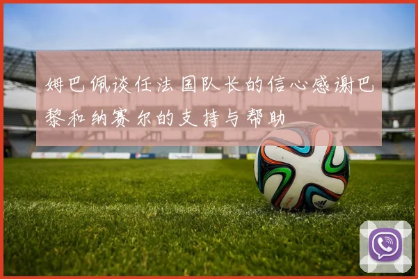 姆巴佩谈任法国队长的信心感谢巴黎和纳赛尔的支持与帮助