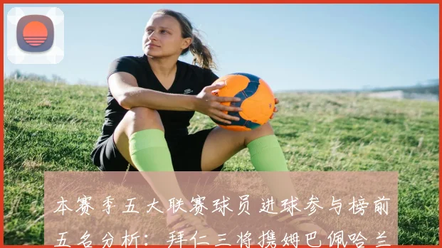 本赛季五大联赛球员进球参与榜前五名分析：拜仁三将携姆巴佩哈兰德争辉