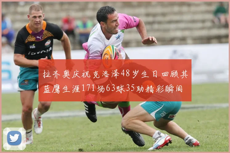拉齐奥庆祝克洛泽48岁生日回顾其蓝鹰生涯171场63球35助精彩瞬间