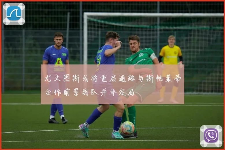尤文图斯或将重启道路与斯帕莱蒂合作前景离队并非定局