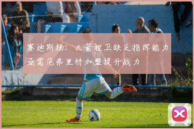 赛迪斯杨：火箭控卫缺乏指挥能力亟需范弗里特加盟提升战力