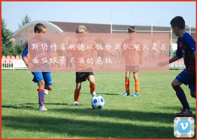 斯玛特肯纳德以低价离队湖人是否面临球员不满的危机