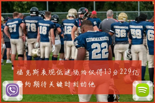 福克斯表现低迷场均仅得13分229亿签约期待关键时刻的他