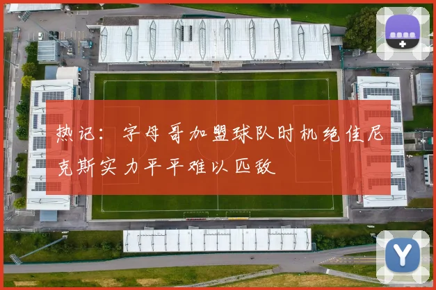 热记：字母哥加盟球队时机绝佳尼克斯实力平平难以匹敌