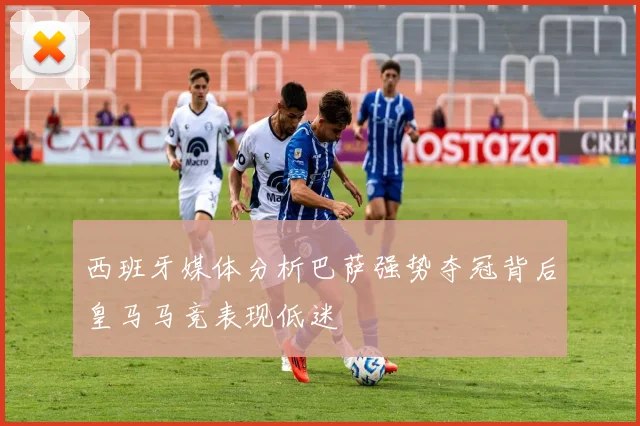 西班牙媒体分析巴萨强势夺冠背后皇马马竞表现低迷