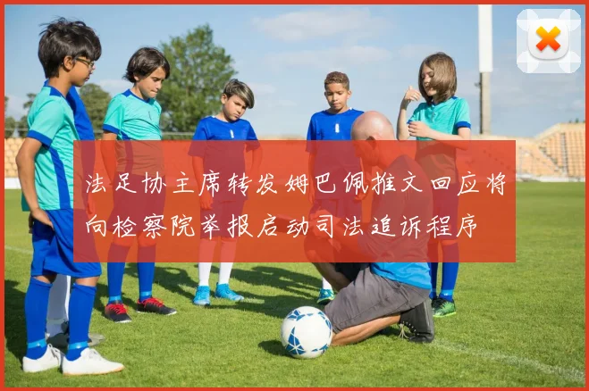 法足协主席转发姆巴佩推文回应将向检察院举报启动司法追诉程序