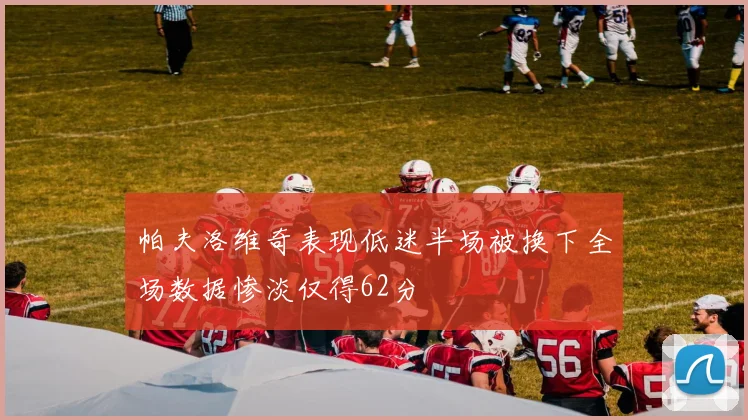 帕夫洛维奇表现低迷半场被换下全场数据惨淡仅得62分