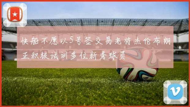 快船不愿以5号签交易老将杰伦布朗正积极试训多位新秀球员