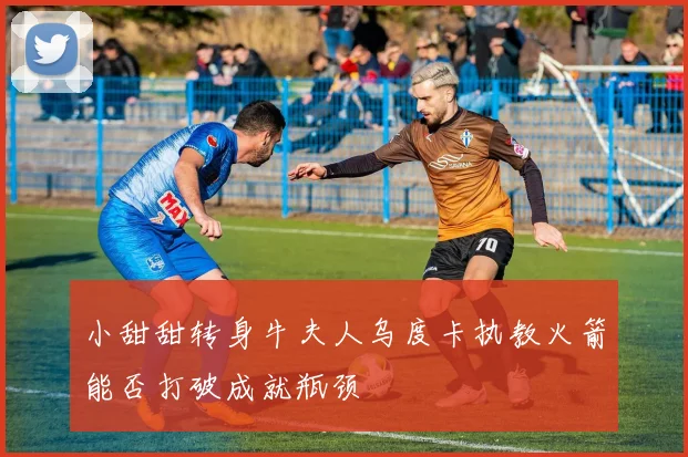 小甜甜转身牛夫人乌度卡执教火箭能否打破成就瓶颈