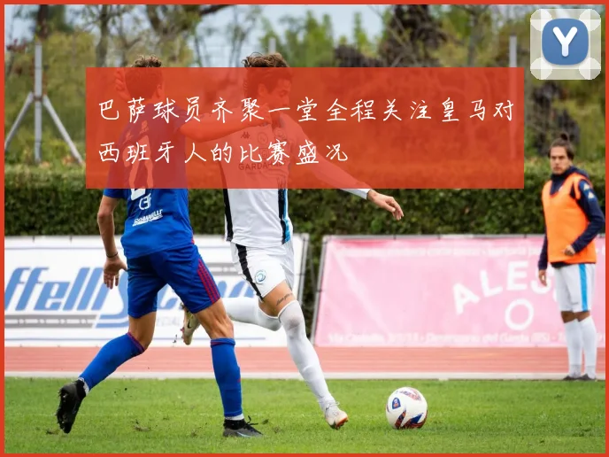 巴萨球员齐聚一堂全程关注皇马对西班牙人的比赛盛况