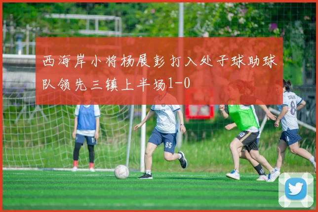 西海岸小将杨展彭打入处子球助球队领先三镇上半场1-0