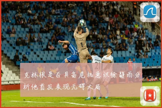 克林根是否具备危机意识徐静雨分析他首发表现无碍大局
