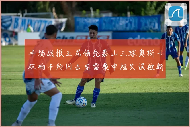 半场战报玉昆领先泰山三球奥斯卡双响卡约闪击克雷桑中框失误被断