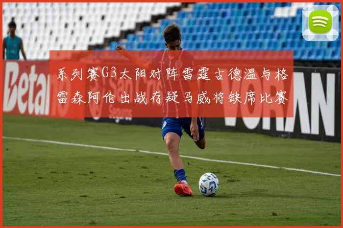 系列赛G3太阳对阵雷霆古德温与格雷森阿伦出战存疑马威将缺席比赛