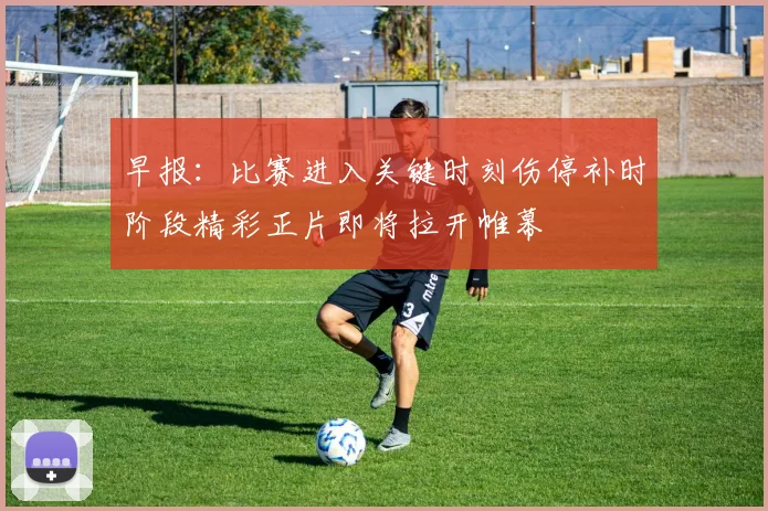 早报：比赛进入关键时刻伤停补时阶段精彩正片即将拉开帷幕