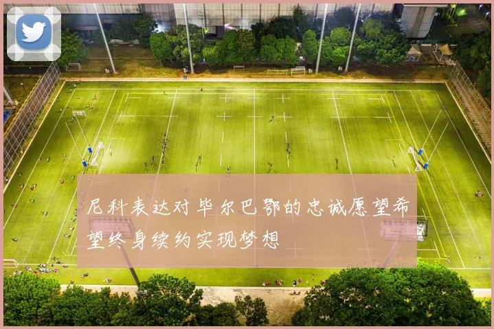 尼科表达对毕尔巴鄂的忠诚愿望希望终身续约实现梦想