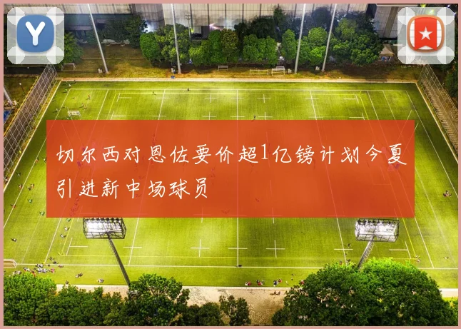 切尔西对恩佐要价超1亿镑计划今夏引进新中场球员