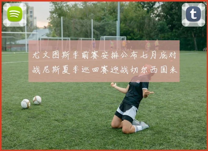 尤文图斯季前赛安排公布七月底对战尼斯夏季巡回赛迎战切尔西国米巴勒莫