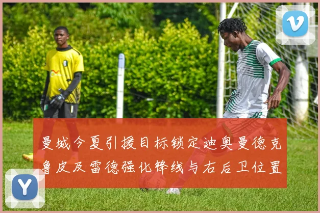 曼城今夏引援目标锁定迪奥曼德克鲁皮及雷德强化锋线与右后卫位置